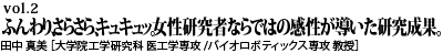 vol.2　ふんわり、さらさら、キュキュッ。女性研究者ならではの感性が導いた研究成果。田中真美 ［大学院医工学研究科医工学専攻／大学院工学研究科バイオロボティクス専攻 教授］