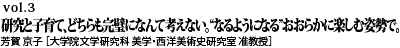 vol.3　研究と子育て、どちらも完璧になんて考えない。“なるようになる”おおらかに楽しむ姿勢で。芳賀京子 [大学院文学研究科 美学・西洋美術史研究室 准教授]