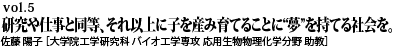 vol.5　研究や仕事と同等、それ以上に子を産み育てることに“夢”を持てる社会を。佐藤 陽子 ［大学院工学研究科 バイオ工学専攻 応用生物物理化学分野 助教］