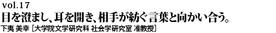 vol.17　“目を澄まし、耳を開き、相手が紡ぐ言葉と向かい合う。多くの人との出会いが、私の研究人生を豊穣なものにしてくれました。下夷 美幸 ［大学院文学研究科 社会学研究室 准教授］