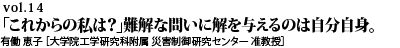 vol.14　“思うにまかせないキャリアプラン。「これからの私は？」難解な問いに、解を与えるのは自分自身。 有働 恵子 ［大学院工学研究科附属 災害制御研究センター 准教授］