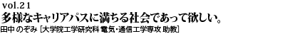 vol.21　まわり道、寄り道、途中乗車の人たちにも開かれている。多様なキャリアパスに満ちる社会であって欲しい。田中 のぞみ ［大学院工学研究科 電気・通信工学専攻 助教］