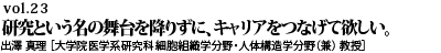 vol.23　出産・育児のライフイベントは、公的・私的支援を活用して。研究という名の舞台を降りずに、キャリアをつなげて欲しい。出澤 真理 ［大学院医学系研究科 細胞組織学分野・人体構造学分野（兼） 教授］