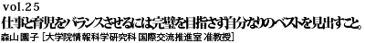 vol.25　仕事と育児をバランスさせるには、完璧を目指さず、自分なりのベストを見出すこと。森山 園子 ［大学院情報科学研究科 国際交流推進室 准教授］