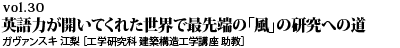 vol.30　英語力が開いてくれた世界で最先端の「風」の研究への道 ガヴァンスキ 江梨 ［工学研究科 建築構造工学講座 助教］