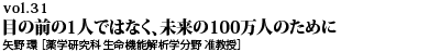 vol.31　感染症の解明と多様な治療薬の可能性を探る 目の前の1人ではなく、未来の100万人のために 矢野 環 ［薬学研究科 生命機能解析学分野 准教授］