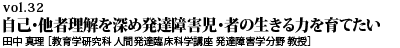 vol.32　自己・他者理解を深め発達障害児・者の生きる力を育てたい 田中 真理 ［教育学研究科 人間発達臨床科学講座 発達障害学分野 教授］