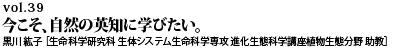 vol.39　今こそ、自然の英知に学びたい。 黒川 紘子 ［生命科学研究科 生体システム生命科学専攻 進化生態科学講座植物生態分野 助教］