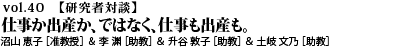 vol.40　仕事か出産か、ではなく、仕事も出産も。 沼山 恵子 ［准教授］ ＆ 李 渊 ［助教］ ＆ 升谷 敦子 ［助教］ ＆ 土岐 文乃 ［助教］