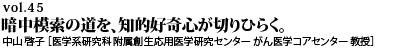 vol.45　暗中模索の道を、知的好奇心が切りひらく。 中山 啓子 ［医学系研究科 附属創生応用医学研究センター がん医学コアセンター 教授］